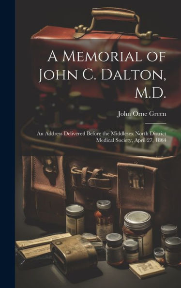 A Memorial Of John C. Dalton, M.D.: An Address Delivered Before The Middlesex North District Medical Society, April 27, 1864