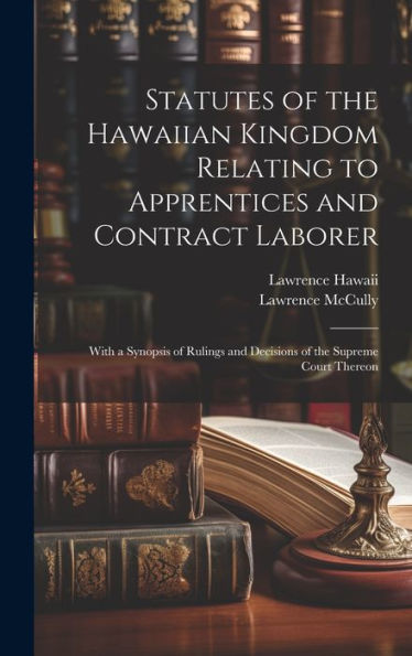 Statutes Of The Hawaiian Kingdom Relating To Apprentices And Contract Laborer: With A Synopsis Of Rulings And Decisions Of The Supreme Court Thereon