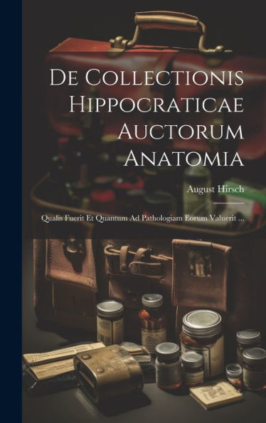 De Collectionis Hippocraticae Auctorum Anatomia: Qualis Fuerit Et Quantum Ad Pathologiam Eorum Valuerit ... (Portuguese Edition)
