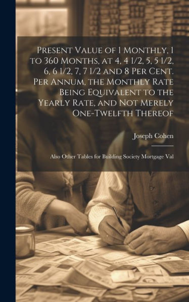 Present Value Of 1 Monthly, 1 To 360 Months, At 4, 4 1/2, 5, 5 1/2, 6, 6 1/2, 7, 7 1/2 And 8 Per Cent. Per Annum, The Monthly Rate Being Equivalent To ... Tables For Building Society Mortgage Val