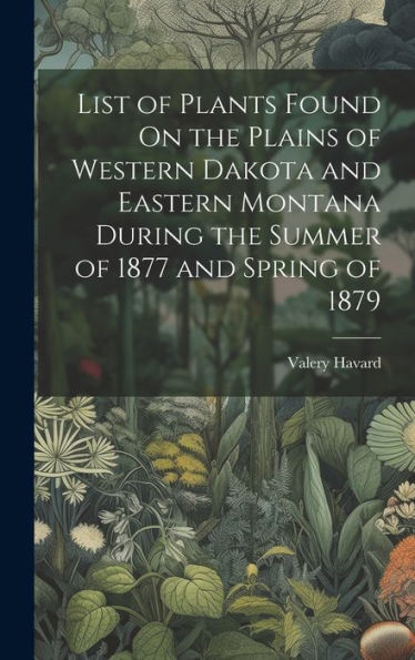 List Of Plants Found On The Plains Of Western Dakota And Eastern Montana During The Summer Of 1877 And Spring Of 1879