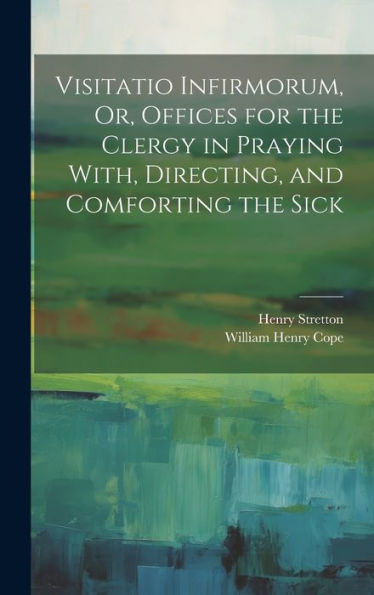 Visitatio Infirmorum, Or, Offices For The Clergy In Praying With, Directing, And Comforting The Sick