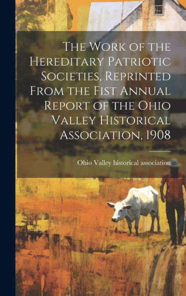 The Work Of The Hereditary Patriotic Societies, Reprinted From The Fist Annual Report Of The Ohio Valley Historical Association, 1908