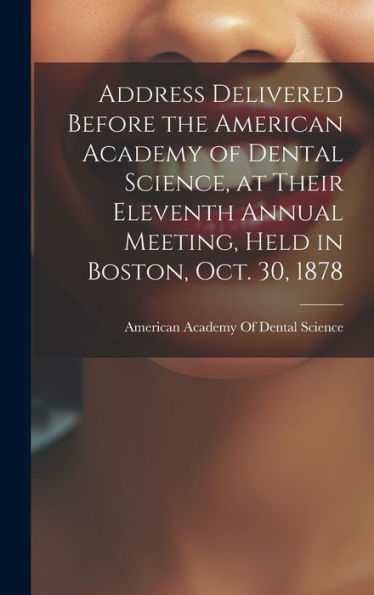 Address Delivered Before The American Academy Of Dental Science, At Their Eleventh Annual Meeting, Held In Boston, Oct. 30, 1878