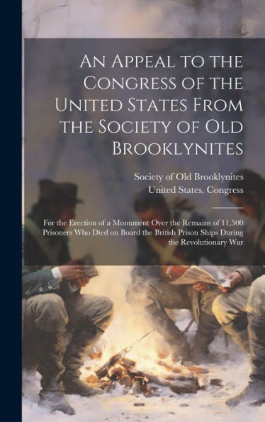 An Appeal To The Congress Of The United States From The Society Of Old Brooklynites: For The Erection Of A Monument Over The Remains Of 11,500 ... Prison Ships During The Revolutionary War