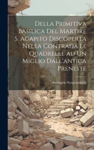 Della Primitiva Basilica Del Martire S. Agapito Discoperta Nella Contrada Le Quadrelle Ad Un Miglio Dall'Antica Preneste (Italian Edition)