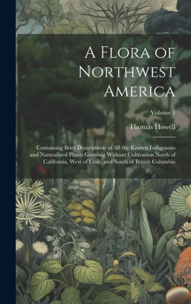 A Flora Of Northwest America: Containing Brief Descriptions Of All The Known Indigenous And Naturalized Plants Growing Without Cultivation North Of ... Utah, And South Of British Columbia; Volume 1