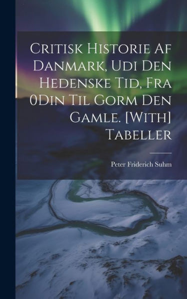 Critisk Historie Af Danmark, Udi Den Hedenske Tid, Fra 0Din Til Gorm Den Gamle. [With] Tabeller (Danish Edition)