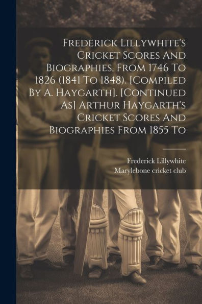 Frederick Lillywhite's Cricket Scores And Biographies, From 1746 To 1826 (1841 To 1848). [Compiled By A. Haygarth]. [Continued As] Arthur Haygarth's Cricket Scores And Biographies From 1855 To - 9781021183682