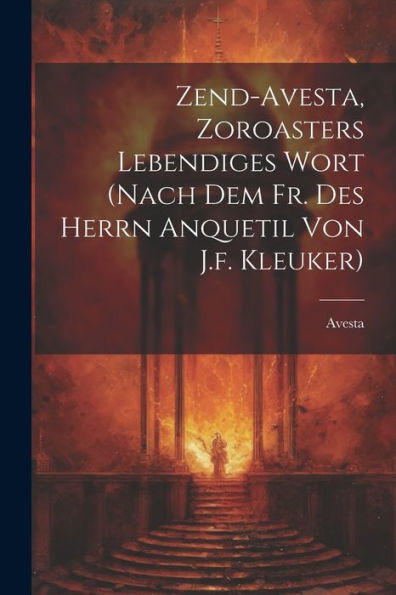 Zend-Avesta, Zoroasters Lebendiges Wort (Nach Dem Fr. Des Herrn Anquetil Von J.F. Kleuker) - 9781021186287