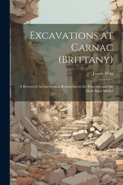 Excavations At Carnac (Brittany): A Record Of Archaeological Researches In The Bossenno And The Mont Saint Michel - 9781021203311