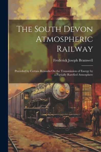 The South Devon Atmospheric Railway: Preceded By Certain Remarks On The Transmission Of Energy By A Partially Rarefied Atmosphere - 9781021226242