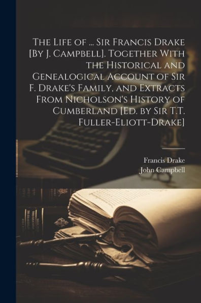 The Life Of ... Sir Francis Drake [By J. Campbell]. Together With The Historical And Genealogical Account Of Sir F. Drake's Family, And Extracts From ... [Ed. By Sir T.T. Fuller-Eliott-Drake]