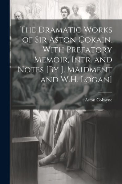 The Dramatic Works Of Sir Aston Cokain. With Prefatory Memoir, Intr. And Notes [By J. Maidment And W.H. Logan]