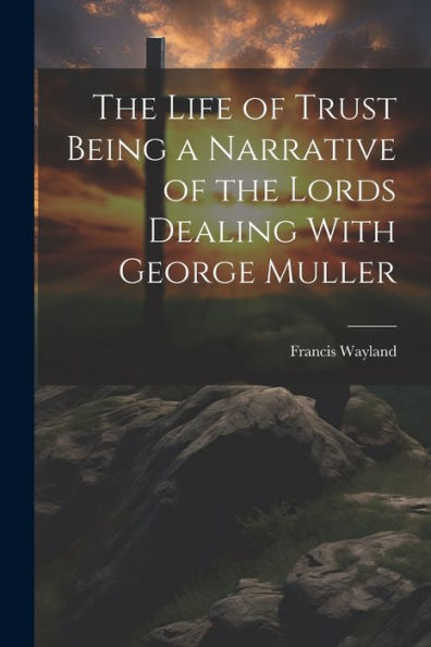 The Life Of Trust Being A Narrative Of The Lords Dealing With George Muller