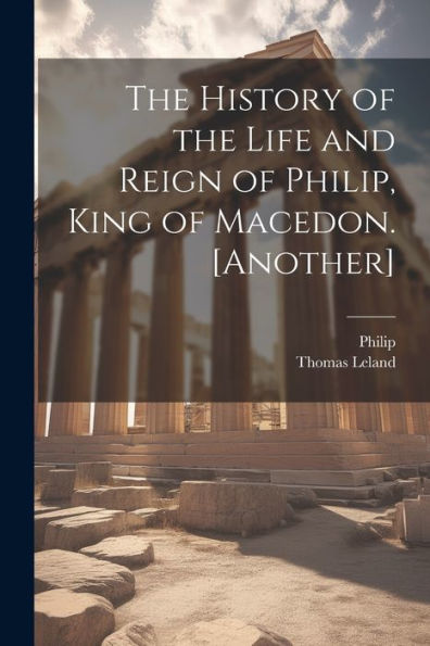 The History Of The Life And Reign Of Philip, King Of Macedon. [Another]