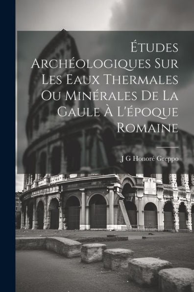Études Archéologiques Sur Les Eaux Thermales Ou Minérales De La Gaule À L'Époque Romaine (French Edition)