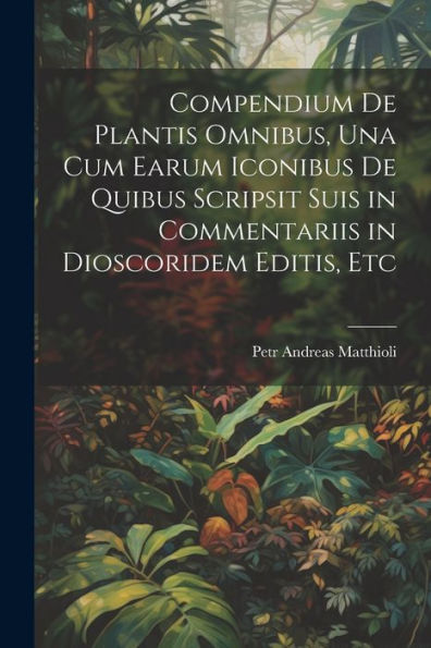 Compendium De Plantis Omnibus, Una Cum Earum Iconibus De Quibus Scripsit Suis In Commentariis In Dioscoridem Editis, Etc - 9781021306173