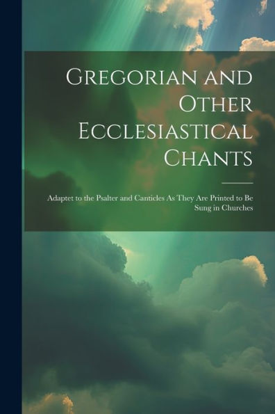Gregorian And Other Ecclesiastical Chants: Adaptet To The Psalter And Canticles As They Are Printed To Be Sung In Churches