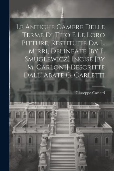Le Antiche Camere Delle Terme Di Tito E Le Loro Pitture, Restituite Da L. Mirri, Delineate [By F. Smuglewicz] Incise [By M. Carloni] Descritte Dall' Abate G. Carletti