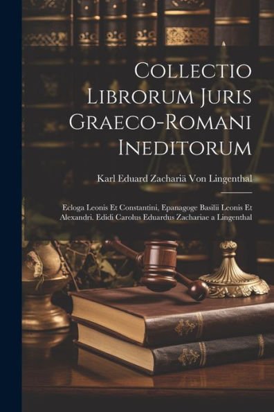 Collectio Librorum Juris Graeco-Romani Ineditorum: Ecloga Leonis Et Constantini, Epanagoge Basilii Leonis Et Alexandri. Edidi Carolus Eduardus Zachariae A Lingenthal (Latin Edition)