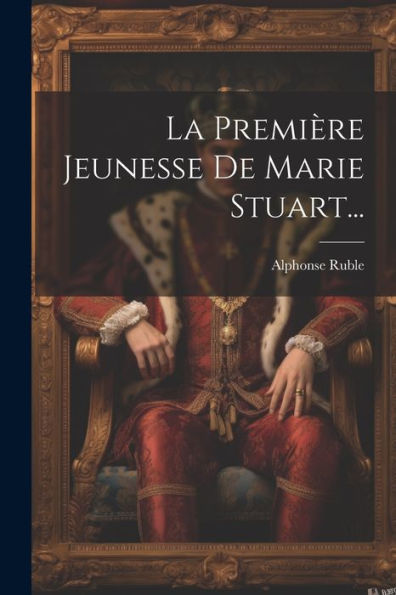 La Première Jeunesse De Marie Stuart... (French Edition)