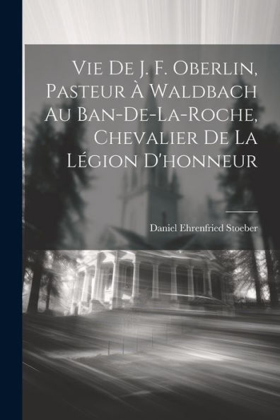 Vie De J. F. Oberlin, Pasteur À Waldbach Au Ban-De-La-Roche, Chevalier De La Légion D'Honneur (French Edition) - 9781021308931