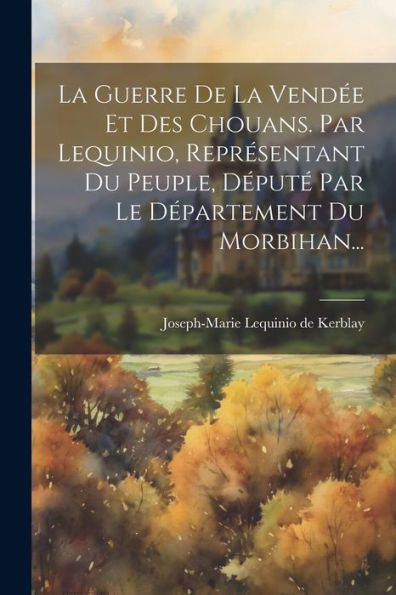 La Guerre De La Vendée Et Des Chouans. Par Lequinio, Représentant Du Peuple, Député Par Le Département Du Morbihan... (French Edition)