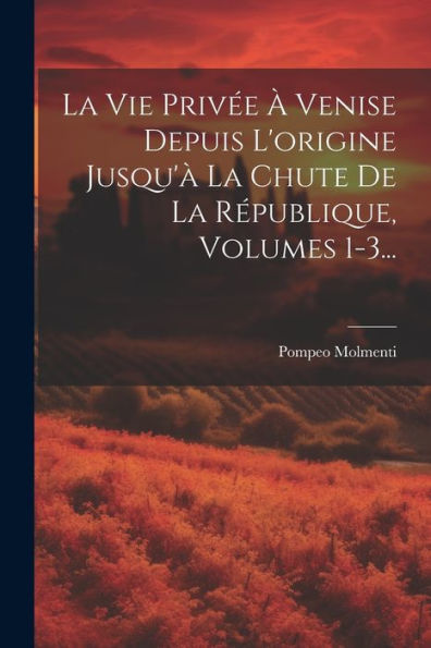 La Vie Privée À Venise Depuis L'Origine Jusqu'À La Chute De La République, Volumes 1-3... (French Edition)