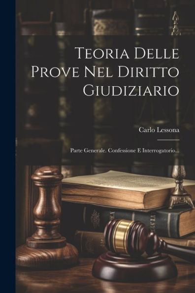 Teoria Delle Prove Nel Diritto Giudiziario: Parte Generale. Confessione E Interrogatorio... (Italian Edition)