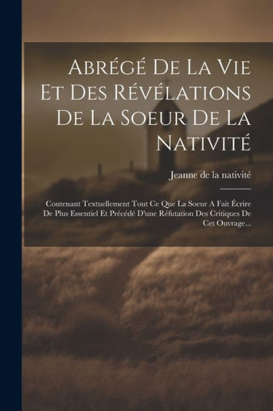 Abrégé De La Vie Et Des Révélations De La Soeur De La Nativité: Contenant Textuellement Tout Ce Que La Soeur A Fait Écrire De Plus Essentiel Et ... Critiques De Cet Ouvrage... (French Edition)