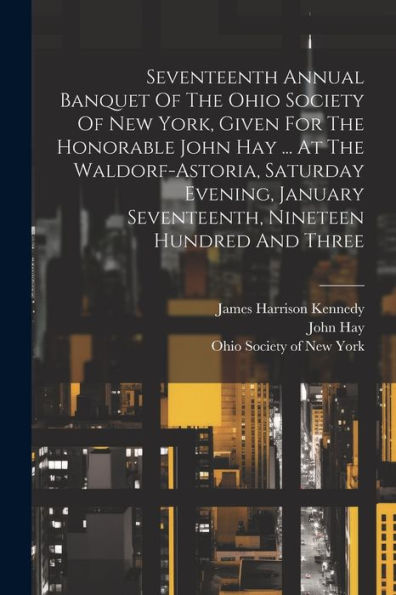 Seventeenth Annual Banquet Of The Ohio Society Of New York, Given For The Honorable John Hay ... At The Waldorf-Astoria, Saturday Evening, January Seventeenth, Nineteen Hundred And Three