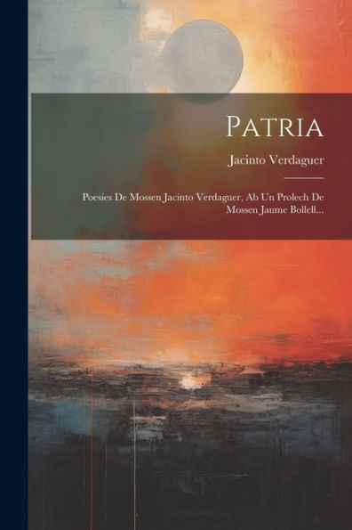 Patria: Poesíes De Mossen Jacinto Verdaguer, Ab Un Prolech De Mossen Jaume Bollell... (Catalan Edition)
