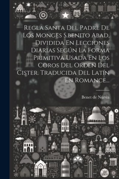 Regla Santa Del Padre De Los Monges S.Benito Abad, Dividida En Lecciones Diarias Según La Forma Primitiva Usada En Los Coros Del Orden Del Cister. Traducida Del Latín En Romance... (Spanish Edition)