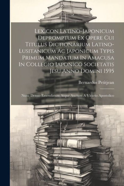 Lexicon Latino-Japonicum Depromptum Ex Opere Cui Titulus Dictionarium Latino-Lusitanicum Ac Japonicum Typis Primum Mandatum In Amacusa In Collegio ... Emendatum Atque Auctum A Vicario Apostolico - 9781021314925