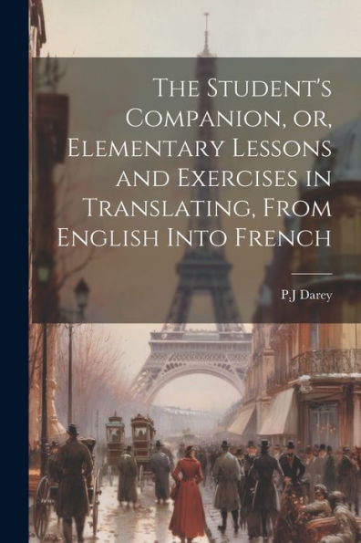 The Student's Companion, Or, Elementary Lessons And Exercises In Translating, From English Into French