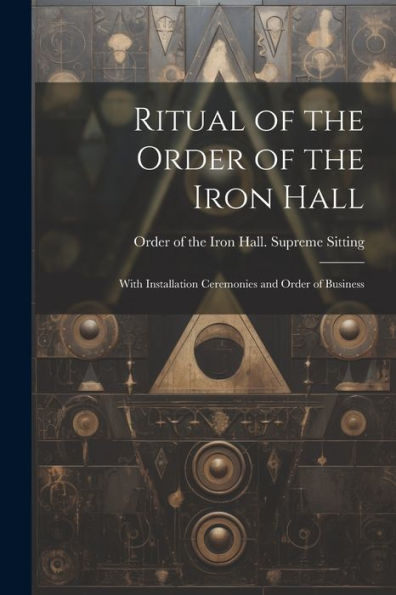 Ritual Of The Order Of The Iron Hall: With Installation Ceremonies And Order Of Business
