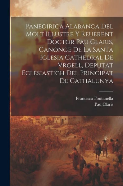 Panegirica Alabanca Del Molt Illustre Y Reuerent Doctor Pau Claris, Canonge De La Santa Iglesia Cathedral De Vrgell, Deputat Eclesiastich Del Principat De Cathalunya (Catalan Edition)