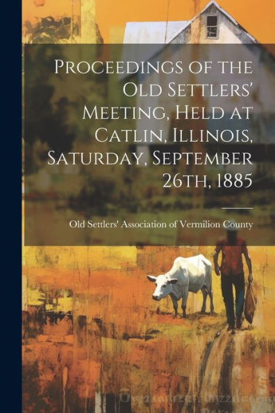 Proceedings Of The Old Settlers' Meeting, Held At Catlin, Illinois, Saturday, September 26Th, 1885