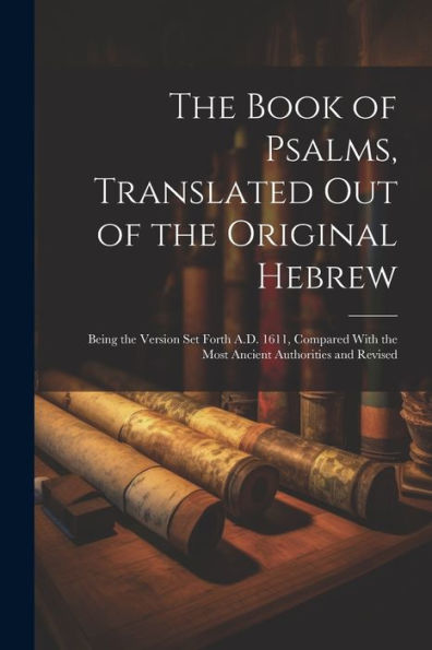 The Book Of Psalms, Translated Out Of The Original Hebrew: Being The Version Set Forth A.D. 1611, Compared With The Most Ancient Authorities And Revised