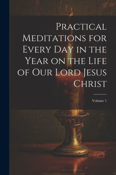 Practical Meditations For Every Day In The Year On The Life Of Our Lord Jesus Christ; Volume 1 - 9781021318930