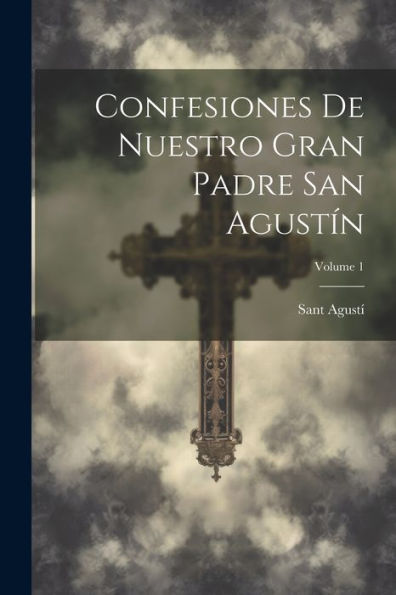 Confesiones De Nuestro Gran Padre San Agustín; Volume 1 (Spanish Edition)