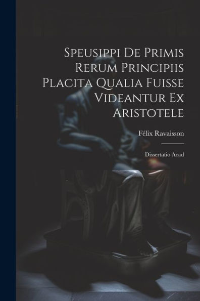 Speusippi De Primis Rerum Principiis Placita Qualia Fuisse Videantur Ex Aristotele: Dissertatio Acad
