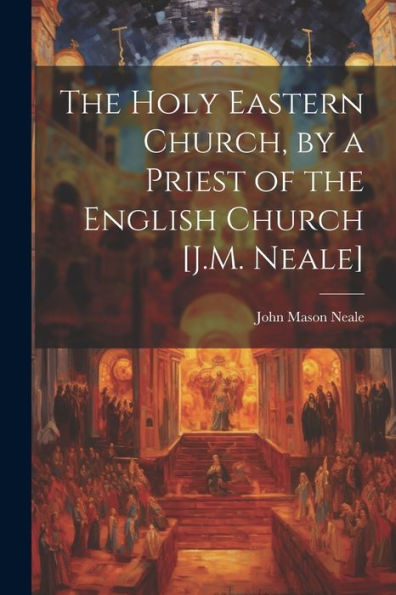 The Holy Eastern Church, By A Priest Of The English Church [J.M. Neale]