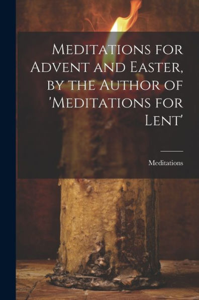 Meditations For Advent And Easter, By The Author Of 'Meditations For Lent' - 9781021322722