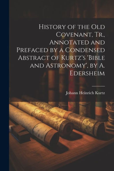 History Of The Old Covenant, Tr., Annotated And Prefaced By A Condensed Abstract Of Kurtz's 'Bible And Astronomy', By A. Edersheim