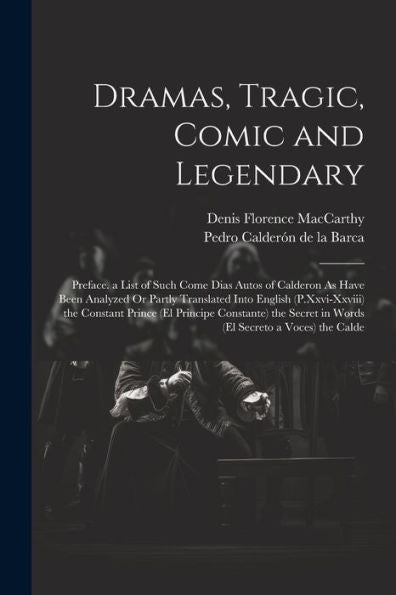 Dramas, Tragic, Comic And Legendary: Preface. A List Of Such Come Dias Autos Of Calderon As Have Been Analyzed Or Partly Translated Into English ... In Words (El Secreto A Voces) The Calde