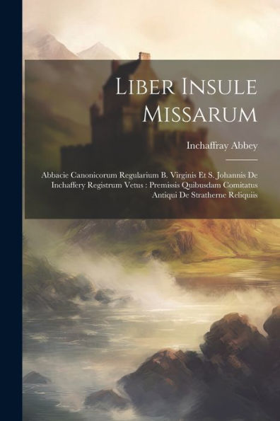 Liber Insule Missarum: Abbacie Canonicorum Regularium B. Virginis Et S. Johannis De Inchaffery Registrum Vetus: Premissis Quibusdam Comitatus Antiqui De Stratherne Reliquiis (Latin Edition)