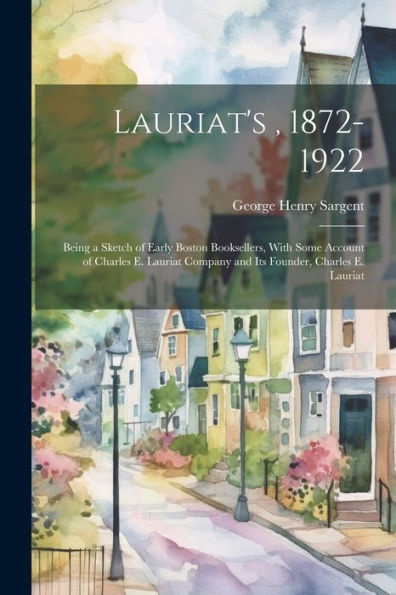 Lauriat's, 1872-1922: Being A Sketch Of Early Boston Booksellers, With Some Account Of Charles E. Lauriat Company And Its Founder, Charles E. Lauriat
