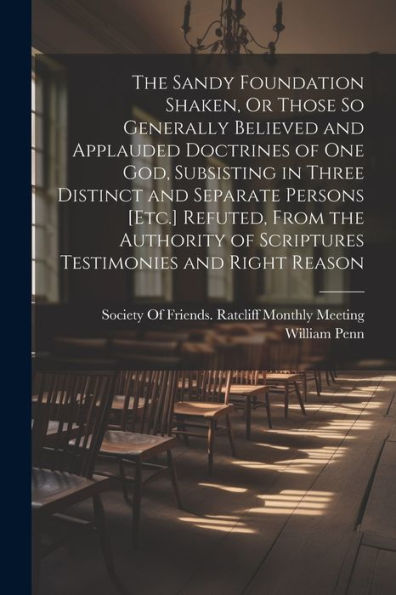 The Sandy Foundation Shaken, Or Those So Generally Believed And Applauded Doctrines Of One God, Subsisting In Three Distinct And Separate Persons ... Of Scriptures Testimonies And Right Reason